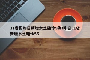 31省份昨日新增本土确诊9例/昨日31省新增本土确诊55