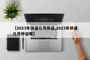 【2023年快递几号停运,2023年快递几号停运呢】