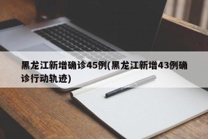 黑龙江新增确诊45例(黑龙江新增43例确诊行动轨迹)