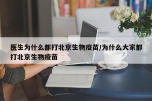 医生为什么都打北京生物疫苗/为什么大家都打北京生物疫苗