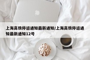 上海高铁停运通知最新通知/上海高铁停运通知最新通知12号