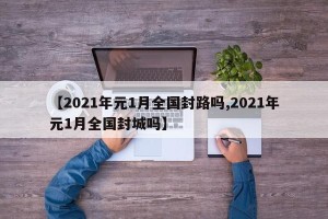 【2021年元1月全国封路吗,2021年元1月全国封城吗】