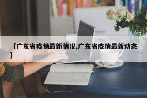【广东省疫情最新情况,广东省疫情最新动态】