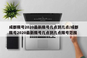 成都限号2020最新限号几点到几点/成都限号2020最新限号几点到几点限号范围