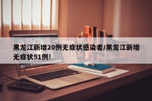 黑龙江新增20例无症状感染者/黑龙江新增无症状51例!