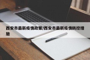 西安市最新疫情政策/西安市最新疫情防控措施