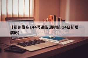 【郑州发布144号通告,郑州市14日新增病历】