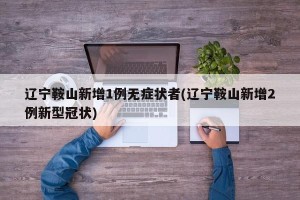 辽宁鞍山新增1例无症状者(辽宁鞍山新增2例新型冠状)