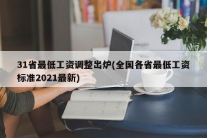 31省最低工资调整出炉(全国各省最低工资标准2021最新)