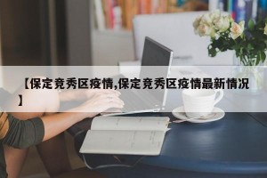 【保定竞秀区疫情,保定竞秀区疫情最新情况】