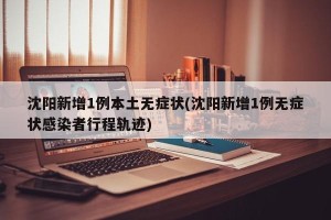 沈阳新增1例本土无症状(沈阳新增1例无症状感染者行程轨迹)