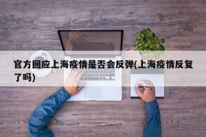 官方回应上海疫情是否会反弹(上海疫情反复了吗)