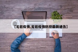 【龙岩疫情,龙岩疫情防控最新通告】