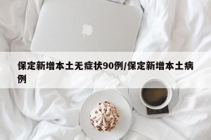保定新增本土无症状90例/保定新增本土病例