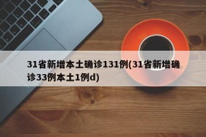31省新增本土确诊131例(31省新增确诊33例本土1例d)
