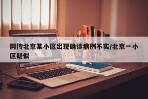 网传北京某小区出现确诊病例不实/北京一小区疑似