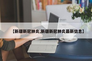 【新疆新冠肺炎,新疆新冠肺炎最新信息】