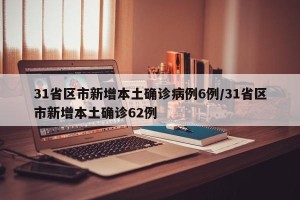 31省区市新增本土确诊病例6例/31省区市新增本土确诊62例