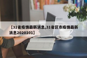 【31省疫情最新消息,31省区市疫情最新消息2020101】