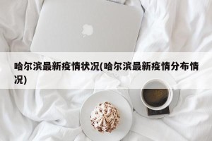 哈尔滨最新疫情状况(哈尔滨最新疫情分布情况)