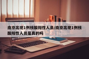 南京出现1例核酸阳性人员/南京出现1例核酸阳性人员是真的吗