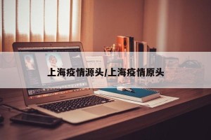 上海疫情源头/上海疫情原头