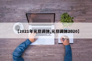 【2021年元旦调休,元旦调休2020】