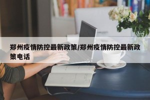 郑州疫情防控最新政策/郑州疫情防控最新政策电话