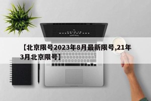 【北京限号2023年8月最新限号,21年3月北京限号】