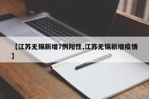 【江苏无锡新增7例阳性,江苏无锡新增疫情】