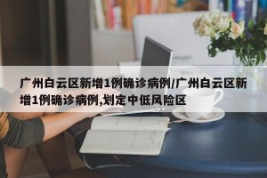 广州白云区新增1例确诊病例/广州白云区新增1例确诊病例,划定中低风险区