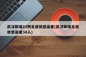 武汉新增25例无症状感染者(武汉新增无症状感染者34人)