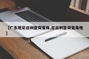 【广东现尼日利亚突变株,尼日利亚突变毒株】