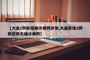 【大连2例新增确诊病例详情,大连新增2例新冠肺炎确诊病例】