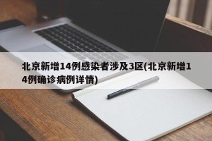 北京新增14例感染者涉及3区(北京新增14例确诊病例详情)
