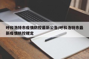 呼和浩特市疫情防控最新公告/呼和浩特市最新疫情防控规定