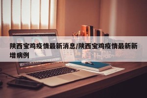 陕西宝鸡疫情最新消息/陕西宝鸡疫情最新新增病例