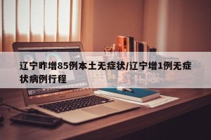 辽宁昨增85例本土无症状/辽宁增1例无症状病例行程