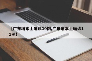 【广东增本土确诊10例,广东增本土确诊11例】
