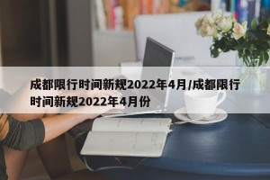成都限行时间新规2022年4月/成都限行时间新规2022年4月份