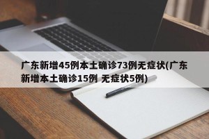 广东新增45例本土确诊73例无症状(广东新增本土确诊15例 无症状5例)