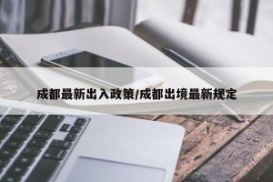 成都最新出入政策/成都出境最新规定