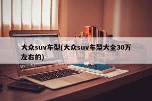 大众suv车型(大众suv车型大全30万左右的)