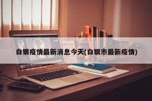 白银疫情最新消息今天(白银市最新疫情)