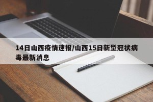 14日山西疫情速报/山西15日新型冠状病毒最新消息