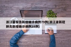 浙江省报告新增确诊病例79例(浙江省新冠肺炎新增确诊病例28例)