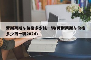 劳斯莱斯车价格多少钱一辆(劳斯莱斯车价格多少钱一辆2024)