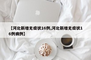 【河北新增无症状16例,河北新增无症状16例病例】