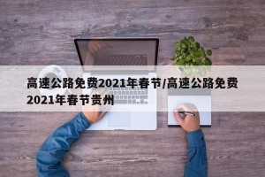高速公路免费2021年春节/高速公路免费2021年春节贵州