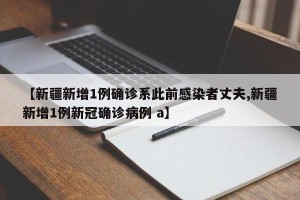 【新疆新增1例确诊系此前感染者丈夫,新疆新增1例新冠确诊病例 a】